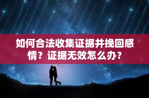 如何合法收集证据并挽回感情?证据无效怎么办? 如何合法收集证据并挽回感情?证据无效怎么办?