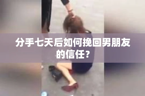 分手七天后如何挽回男朋友的信任？