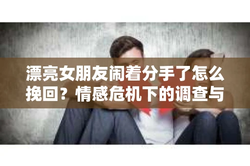 漂亮女朋友闹着分手了怎么挽回？情感危机下的调查与应对策略