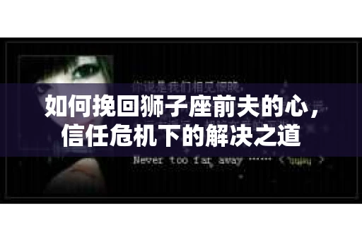 如何挽回狮子座前夫的心，信任危机下的解决之道