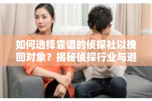 如何选择靠谱的侦探社以挽回对象？揭秘侦探行业与避坑指南