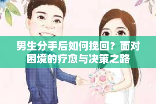 男生分手后如何挽回？面对困境的疗愈与决策之路