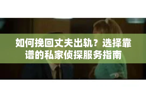 如何挽回丈夫出轨？选择靠谱的私家侦探服务指南