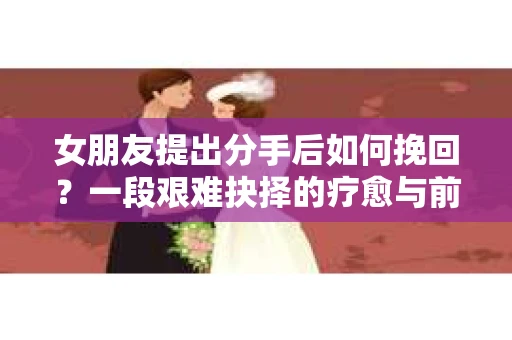 女朋友提出分手后如何挽回？一段艰难抉择的疗愈与前行之路