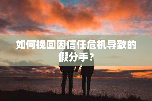 如何挽回因信任危机导致的假分手？