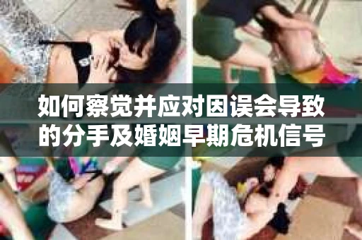 如何察觉并应对因误会导致的分手及婚姻早期危机信号? 如何察觉并应对因误会导致的分手及婚姻早期危机信号?