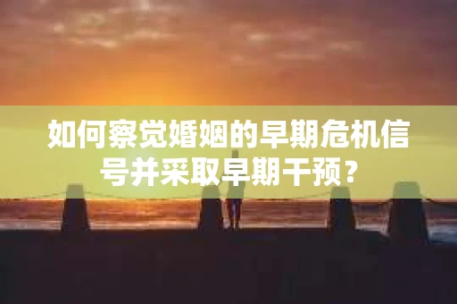 如何察觉婚姻的早期危机信号并采取早期干预？
