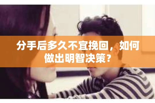 分手后多久不宜挽回,如何做出明智决策? 分手后多久不宜挽回,如何做出明智决策?