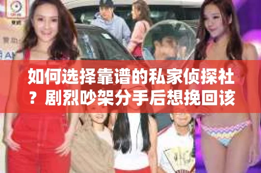 如何选择靠谱的私家侦探社?剧烈吵架分手后想挽回该怎么做? 如何选择靠谱的私家侦探社?剧烈吵架分手后想挽回该怎么做?