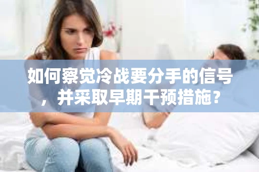 如何察觉冷战要分手的信号，并采取早期干预措施？
