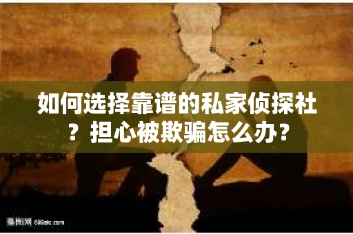 如何选择靠谱的私家侦探社?担心被欺骗怎么办? 如何选择靠谱的私家侦探社?担心被欺骗怎么办?