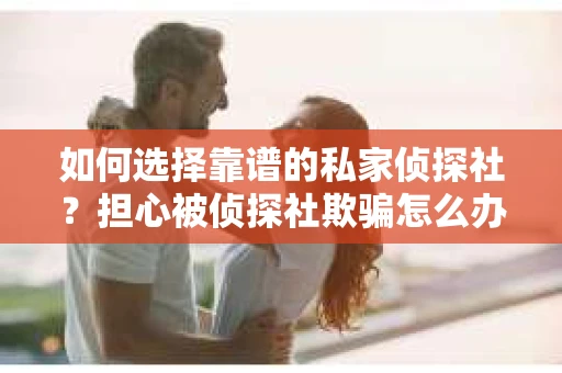 如何选择靠谱的私家侦探社？担心被侦探社欺骗怎么办？
