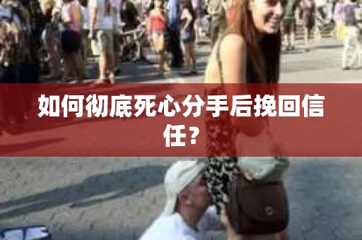 如何彻底死心分手后挽回信任？