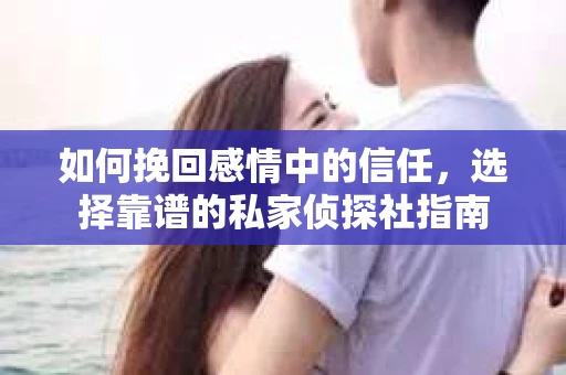 如何挽回感情中的信任，选择靠谱的私家侦探社指南
