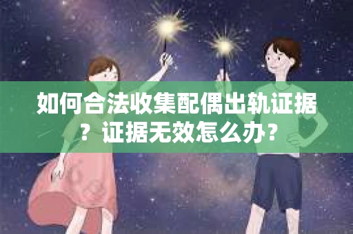 如何合法收集配偶出轨证据？证据无效怎么办？