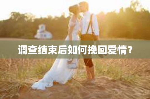 调查结束后如何挽回爱情？
