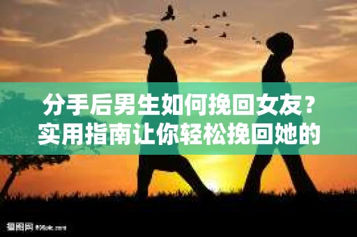 分手后男生如何挽回女友？实用指南让你轻松挽回她的心
