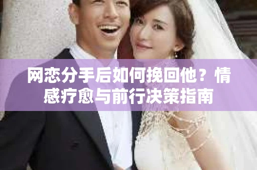 网恋分手后如何挽回他？情感疗愈与前行决策指南