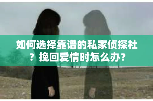 如何选择靠谱的私家侦探社？挽回爱情时怎么办？