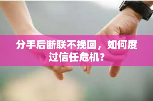 分手后断联不挽回,如何度过信任危机? 分手后断联不挽回,如何度过信任危机?