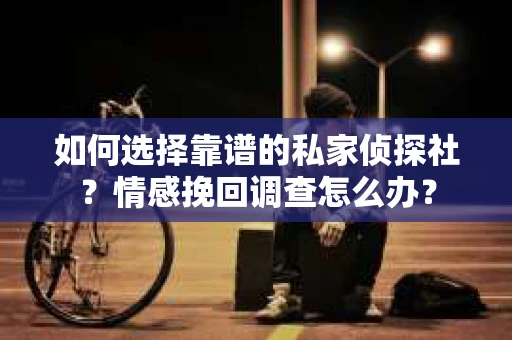 如何选择靠谱的私家侦探社？情感挽回调查怎么办？