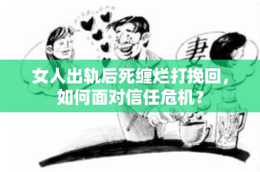 女人出轨后死缠烂打挽回，如何面对信任危机？