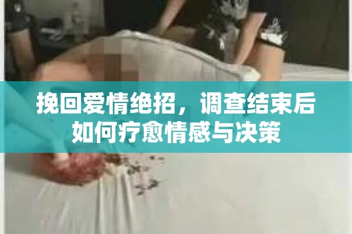 挽回爱情绝招，调查结束后如何疗愈情感与决策