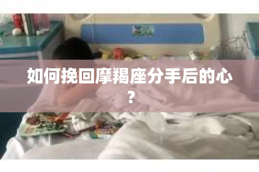 如何挽回摩羯座分手后的心? 如何挽回摩羯座分手后的心?