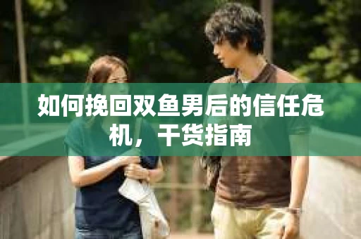 如何挽回双鱼男后的信任危机，干货指南