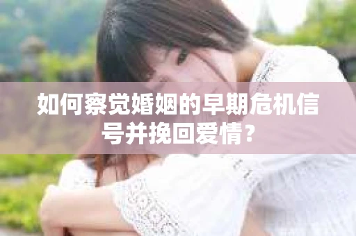 如何察觉婚姻的早期危机信号并挽回爱情? 如何察觉婚姻的早期危机信号并挽回爱情?