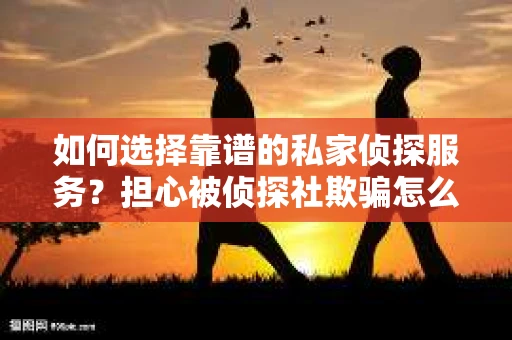 如何选择靠谱的私家侦探服务？担心被侦探社欺骗怎么办？