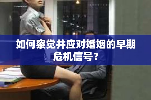 如何察觉并应对婚姻的早期危机信号? 如何察觉并应对婚姻的早期危机信号?