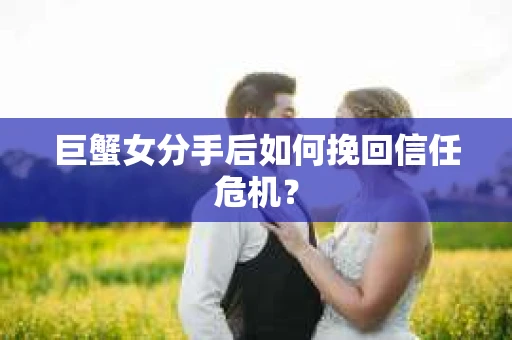 巨蟹女分手后如何挽回信任危机？
