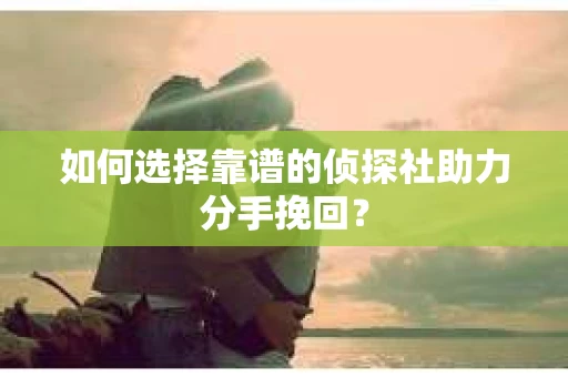 如何选择靠谱的侦探社助力分手挽回？
