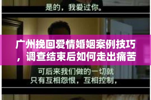 广州挽回爱情婚姻案例技巧，调查结束后如何走出痛苦并做出明智决策？