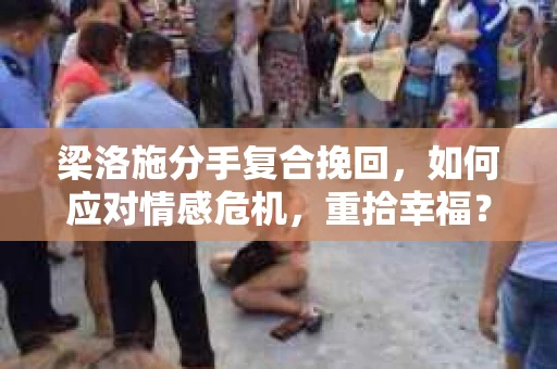 梁洛施分手复合挽回，如何应对情感危机，重拾幸福？