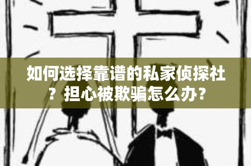 如何选择靠谱的私家侦探社？担心被欺骗怎么办？