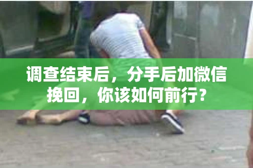 调查结束后,分手后加微信挽回,你该如何前行? 调查结束后,分手后加微信挽回,你该如何前行?
