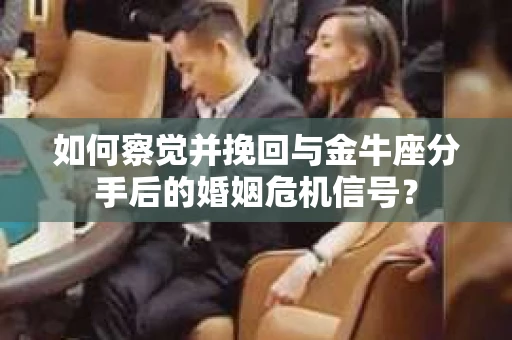 如何察觉并挽回与金牛座分手后的婚姻危机信号？