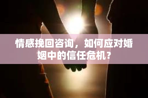情感挽回咨询，如何应对婚姻中的信任危机？