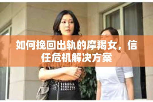如何挽回出轨的摩羯女，信任危机解决方案