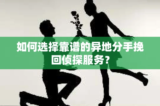 如何选择靠谱的异地分手挽回侦探服务？