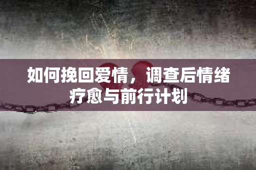 如何挽回爱情,调查后情绪疗愈与前行计划 如何挽回爱情,调查后情绪疗愈与前行计划