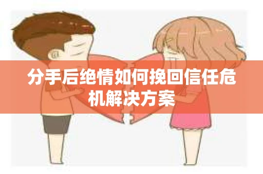 分手后绝情如何挽回信任危机解决方案
