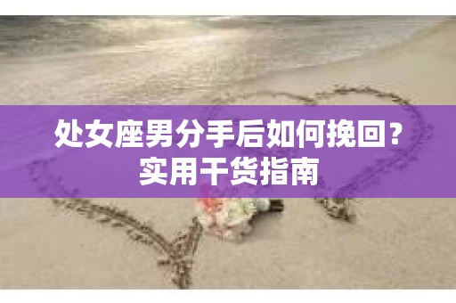 处女座男分手后如何挽回？实用干货指南