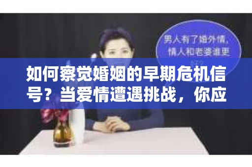 如何察觉婚姻的早期危机信号？当爱情遭遇挑战，你应该怎么办？