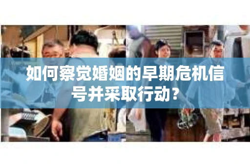 如何察觉婚姻的早期危机信号并采取行动？