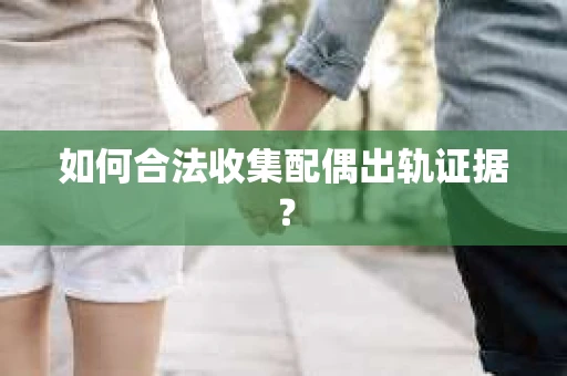 如何合法收集配偶出轨证据？