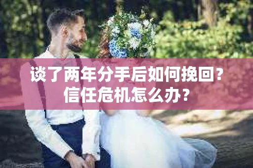 谈了两年分手后如何挽回？信任危机怎么办？