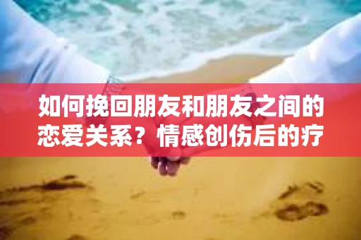 如何挽回朋友和朋友之间的恋爱关系？情感创伤后的疗愈与决策之路